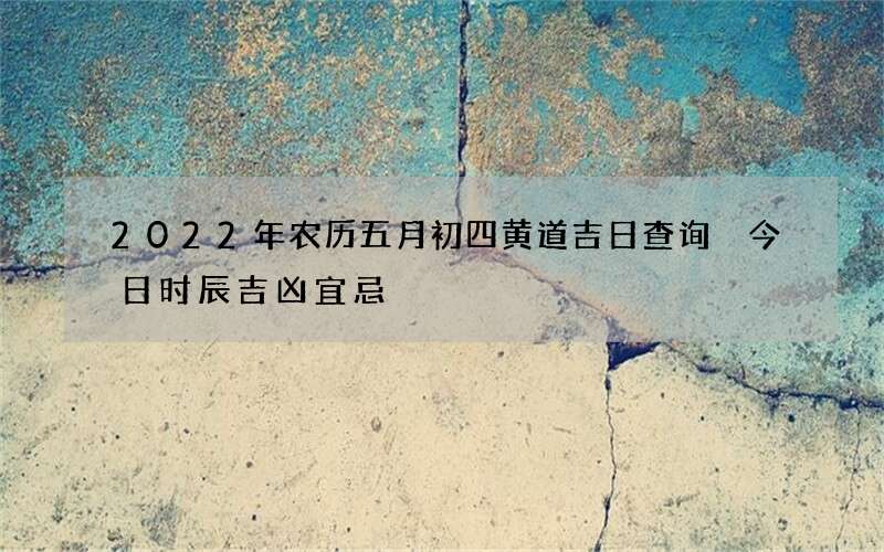 2022年农历五月初四黄道吉日查询 今日时辰吉凶宜忌